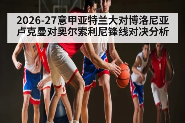 2026-27意甲亚特兰大对博洛尼亚卢克曼对奥尔索利尼锋线对决分析