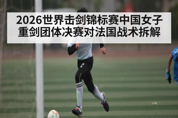 2026世界击剑锦标赛中国女子重剑团体决赛对法国战术拆解