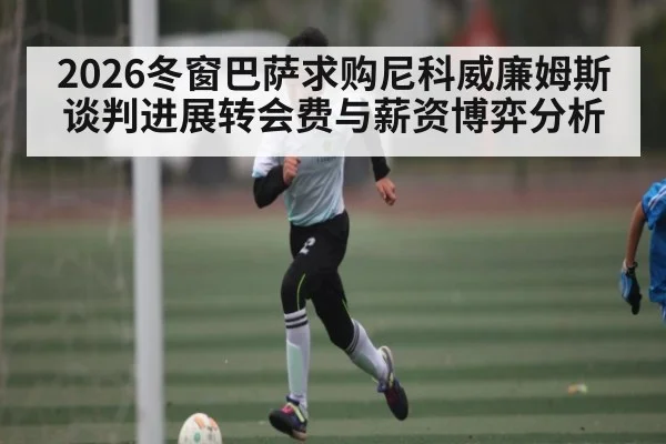 2026冬窗巴萨求购尼科威廉姆斯谈判进展转会费与薪资博弈分析
