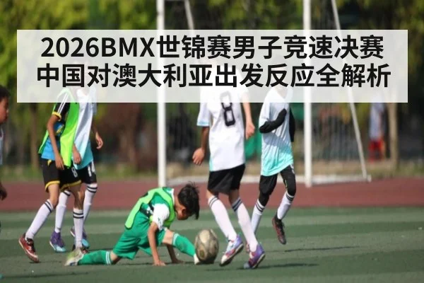 2026BMX世锦赛男子竞速决赛中国对澳大利亚出发反应全解析